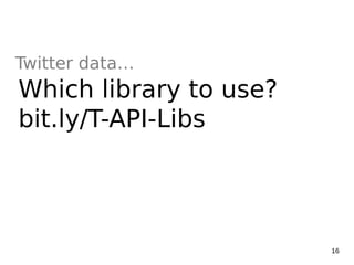 16
Twitter data…
Which library to use?
bit.ly/T-API-Libs
 