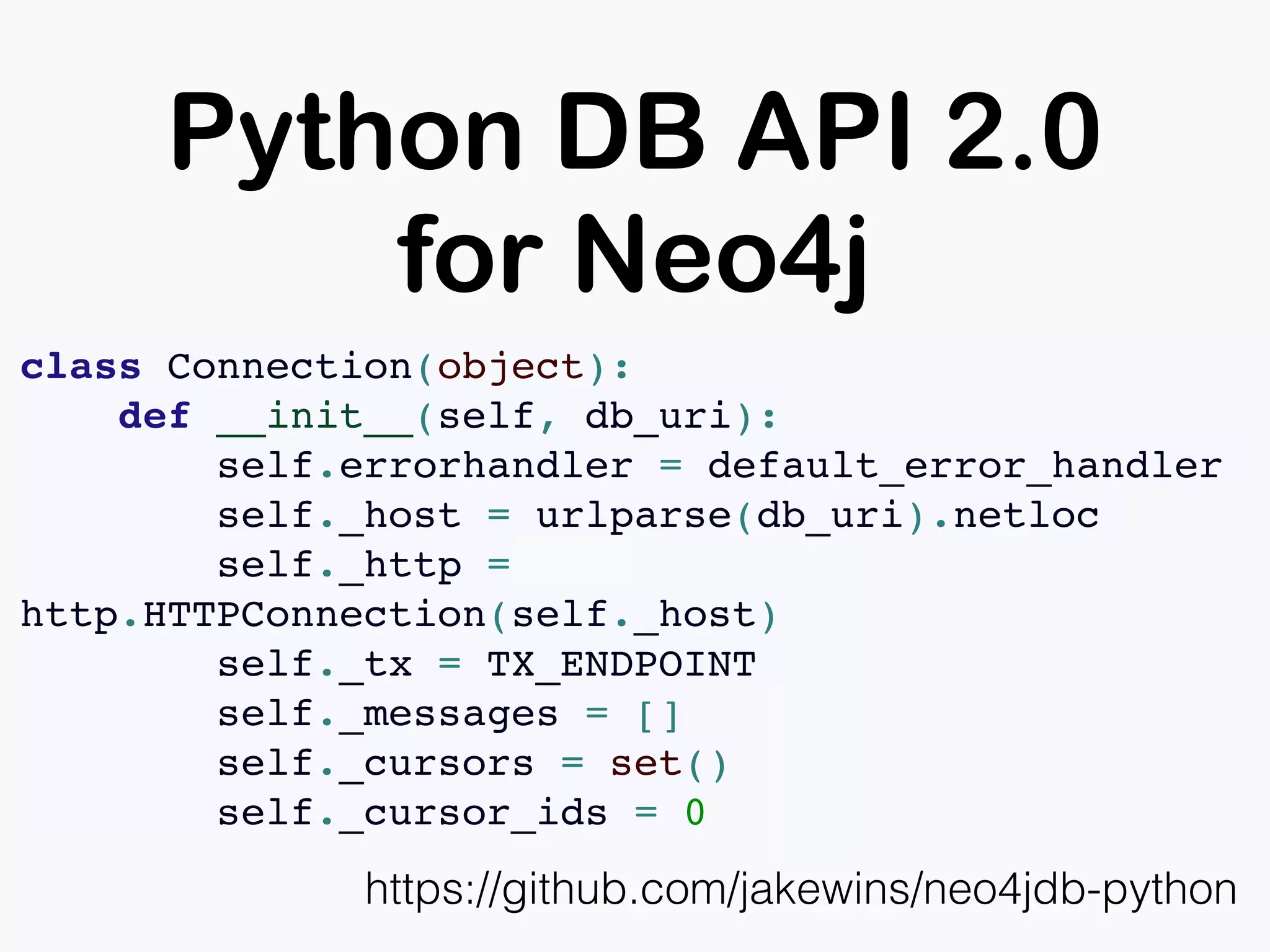 Python DB API 2.0
for Neo4j
https://github.com/jakewins/neo4jdb-python
class Connection(object):
def __init__(self, db_uri):
self.errorhandler = default_error_handler
self._host = urlparse(db_uri).netloc
self._http =
http.HTTPConnection(self._host)
self._tx = TX_ENDPOINT
self._messages = []
self._cursors = set()
self._cursor_ids = 0
 