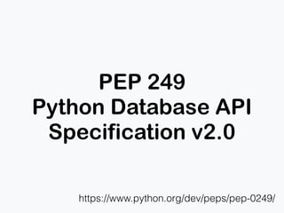 PEP 249
Python Database API
Specification v2.0
https://www.python.org/dev/peps/pep-0249/
 
