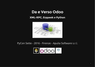 1
Da e Verso OdooDa e Verso Odoo
XML-RPC, Erppeek e PythonXML-RPC, Erppeek e Python
PyCon Sette - 2016 - Firenze - Apulia Software s.r.l.
 