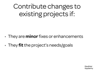 @audreyr
@pydanny
project
• They are minor ﬁxes or enhancements
• They ﬁt the project’s needs/goals
Contribute changes to
existing projects if:
 
