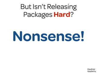 @audreyr
@pydanny
package
I don’t know
how to do it
I’m not
creative enough
I don’t have
enough experience
I’m not
a visionaryNonsense!
But Isn’t Releasing
Packages Hard?
 