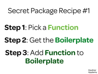 @audreyr
@pydanny
Secret Package Recipe #1
Step 1: Pick a Function
Step 2: Get the Boilerplate
Step 3: Add Function to
Boilerplate
 