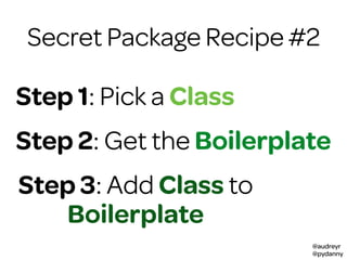 @audreyr
@pydanny
Secret Package Recipe #2
Step 1: Pick a Class
Step 2: Get the Boilerplate
Step 3: Add Class to
Boilerplate
 