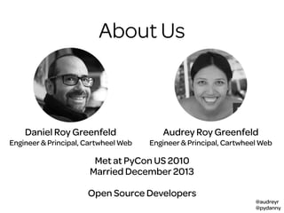@audreyr
@pydanny
About Us
Daniel Roy Greenfeld Audrey Roy Greenfeld
Met at PyCon US 2010
Married December 2013
Open Source Developers
Engineer & Principal, Cartwheel Web Engineer & Principal, Cartwheel Web
 