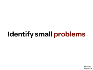 @audreyr
@pydanny
Identify small problems
 