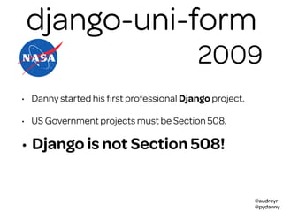@audreyr
@pydanny
django-uni-form
• Danny started his ﬁrst professional Django project.
• US Government projects must be Section 508.
2009
• Django is not Section 508!
 