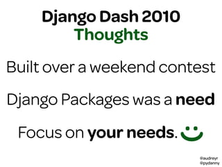 @audreyr
@pydanny
Django Dash 2010
:)
Thoughts
Built over a weekend contest
Django Packages was a need
Focus on your needs.
 