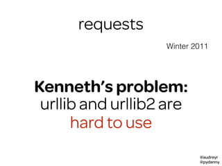 @audreyr
@pydanny
requests
Winter 2011
Kenneth’s problem:
urllib and urllib2 are
hard to use
 