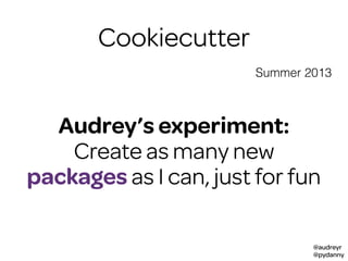 @audreyr
@pydanny
Cookiecutter
Summer 2013
Audrey’s experiment:
Create as many new
packages as I can, just for fun
 
