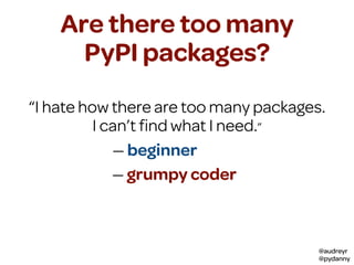 @audreyr
@pydanny
Are there too many
PyPI packages?
“I hate how there are too many packages.
I can’t ﬁnd what I need.”
— grumpy coder
— beginner
 