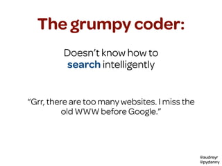 @audreyr
@pydanny
The grumpy coder:
Doesn’t know how to
search intelligently
“Grr, there are too many websites. I miss the
old WWW before Google.”
 