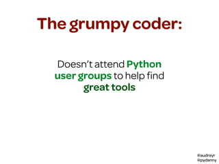 @audreyr
@pydanny
The grumpy coder:
Doesn’t attend Python
user groups to help ﬁnd
great tools
 