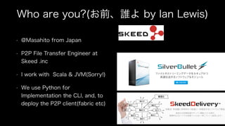 Who are you?(お前、誰よ by Ian Lewis)
• @Masahito from Japan
• P2P File Transfer Engineer at
Skeed .inc
• I work with Scala & J...