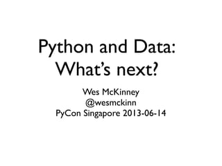 Python and Data:
What’s next?
Wes McKinney
@wesmckinn
PyCon Singapore 2013-06-14
 