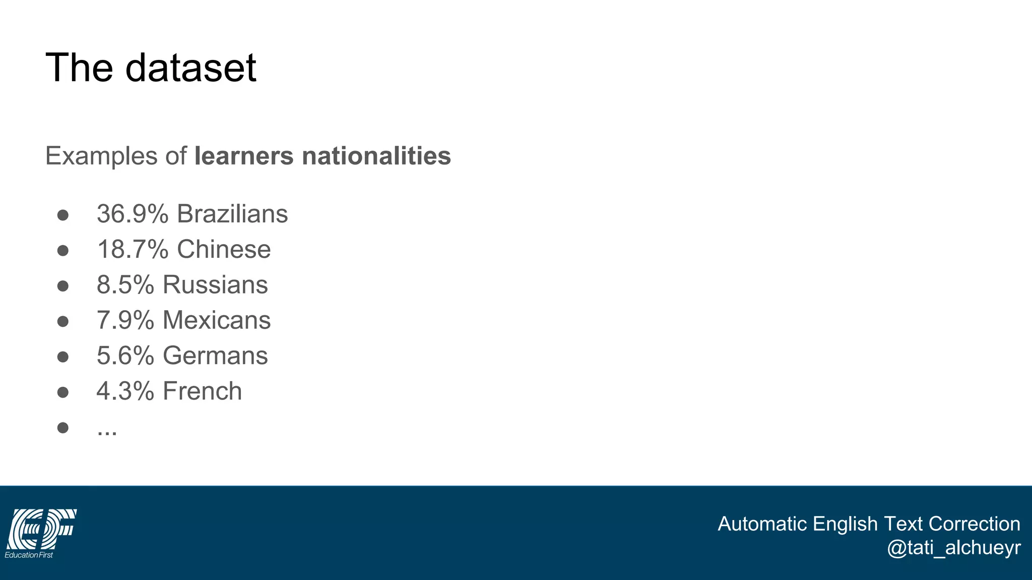 Automatic English Text Correction
@tati_alchueyr
The dataset
Examples of learners nationalities
● 36.9% Brazilians
● 18.7% Chinese
● 8.5% Russians
● 7.9% Mexicans
● 5.6% Germans
● 4.3% French
● ...
 