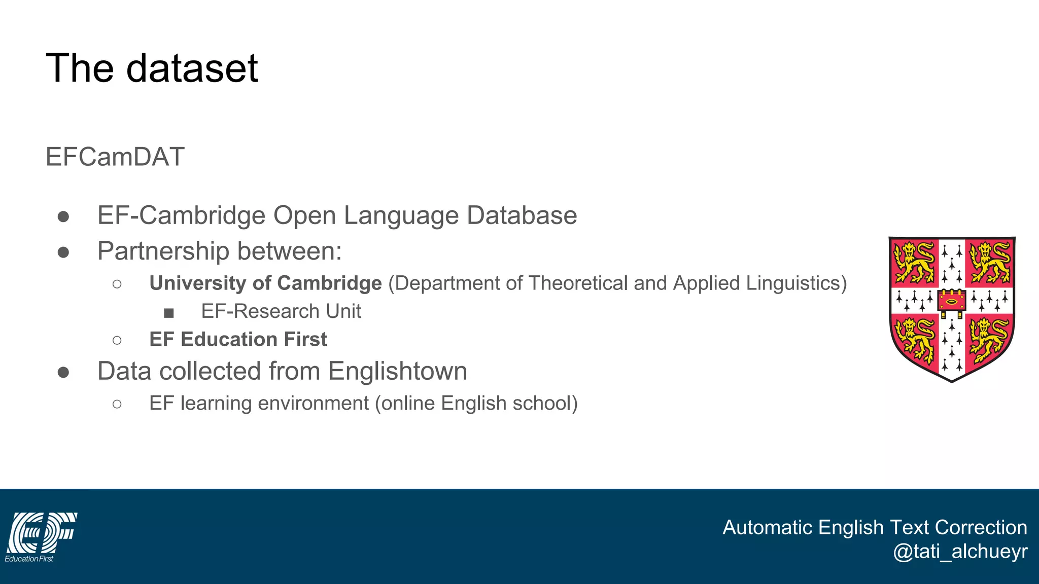 Automatic English Text Correction
@tati_alchueyr
The dataset
EFCamDAT
● EF-Cambridge Open Language Database
● Partnership between:
○ University of Cambridge (Department of Theoretical and Applied Linguistics)
■ EF-Research Unit
○ EF Education First
● Data collected from Englishtown
○ EF learning environment (online English school)
 