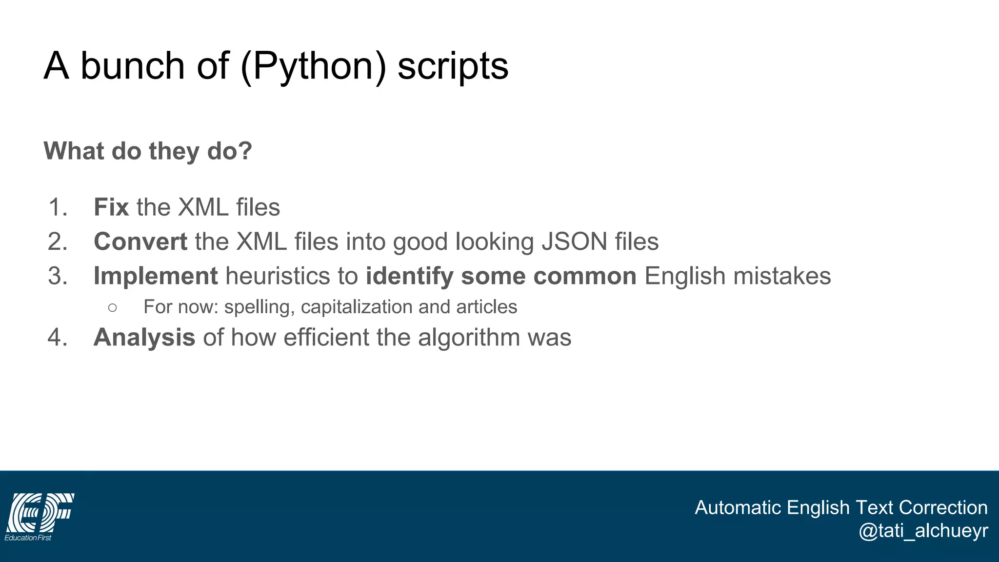 Automatic English Text Correction
@tati_alchueyr
A bunch of (Python) scripts
What do they do?
1. Fix the XML files
2. Convert the XML files into good looking JSON files
3. Implement heuristics to identify some common English mistakes
○ For now: spelling, capitalization and articles
4. Analysis of how efficient the algorithm was
 