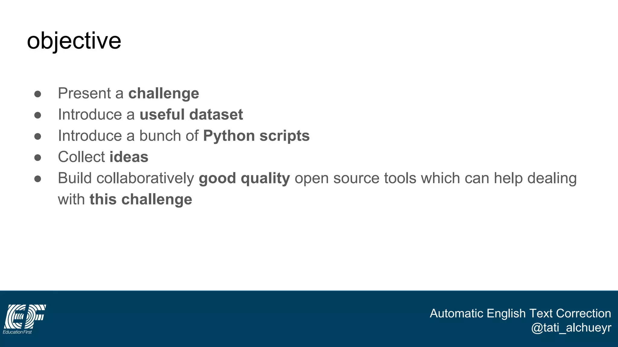 Automatic English Text Correction
@tati_alchueyr
objective
● Present a challenge
● Introduce a useful dataset
● Introduce a bunch of Python scripts
● Collect ideas
● Build collaboratively good quality open source tools which can help dealing
with this challenge
 
