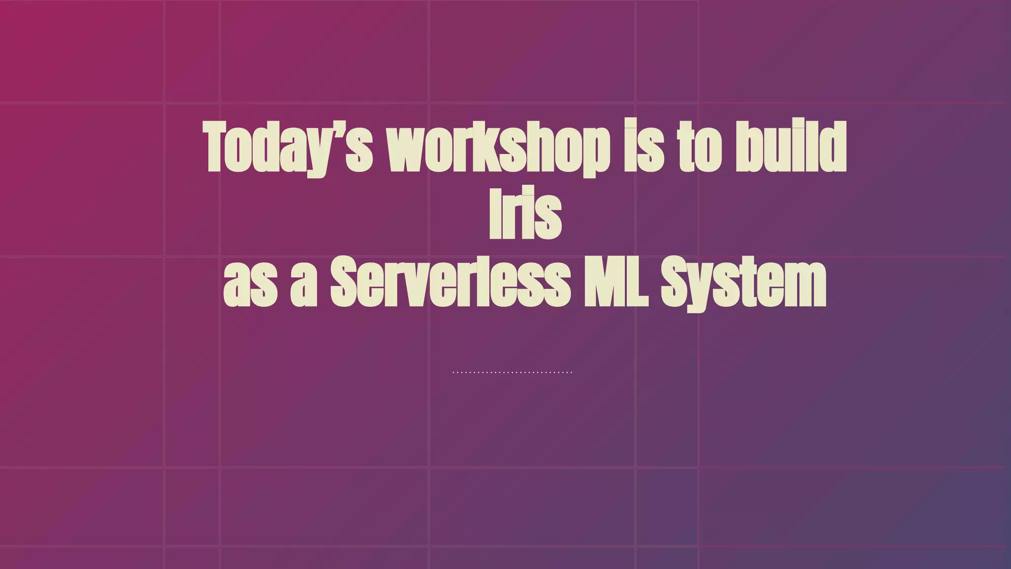 Today’s workshop is to build
Iris
as a Serverless ML System
 