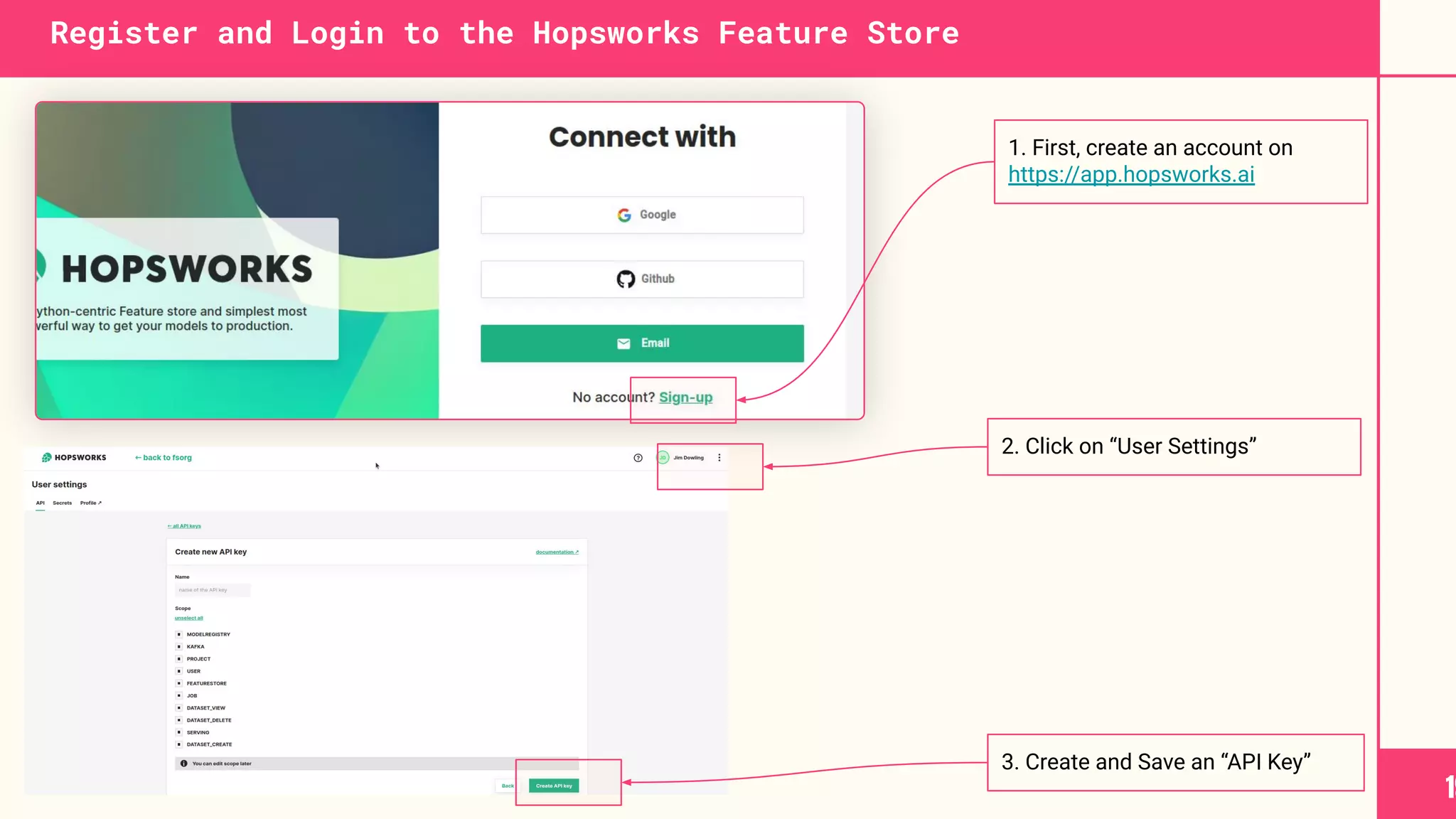 1. First, create an account on
https://app.hopsworks.ai
Register and Login to the Hopsworks Feature Store
19
2. Click on “User Settings”
3. Create and Save an “API Key”
 