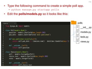 •Type the following command to create a simple poll app. 
–python manage.py startapp polls 
•Edit the polls/models.py so it looks like this: 
110 
polls 
__init__.py 
models.py 
tests.py 
views.py  