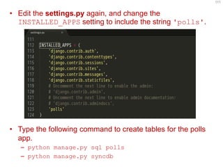 •Edit the settings.py again, and change the INSTALLED_APPS setting to include the string 'polls'. 
•Type the following command to create tables for the polls app. 
–python manage.py sql polls 
–python manage.py syncdb 
111  