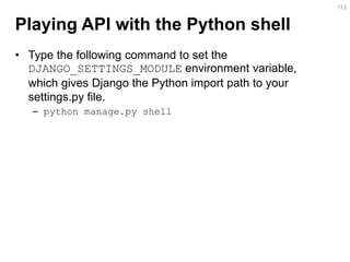 Playing API with the Python shell 
•Type the following command to set the DJANGO_SETTINGS_MODULE environment variable, which gives Django the Python import path to your settings.py file. 
–python manage.py shell 
113  