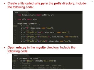 •Create a file called urls.py in the polls directory. Include the following code: 
•Open urls.py in the mysite directory. Include the following code: 
117  