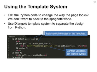 Using the Template System 
•Edit the Python code to change the way the page looks? We don’t want to back to the spaghetti world. 
•Use Django’s template system to separate the design from Python. 
126 
使用標籤來控制呈現邏輯 
使用 dot 查找文脈變數  