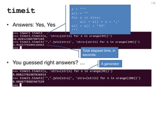 timeit 
•Answers: Yes, Yes 
•You guessed right answers? … 
176 
s = ''' all = '' for s in strs: all = all + s + ',' all = all + '99' ''' 
A generator 
Total elapsed time, in seconds.  