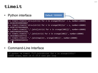timeit 
•Python interface 
•Command-Line Interface 
177 
~$ python -m timeit '",".join(str(n) for n in xrange(100))' 10000 loops, best of 3: 23.6 usec per loop 
Default: 1000000  
