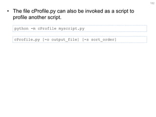 •The file cProfile.py can also be invoked as a script to profile another script. 
182 
python -m cProfile myscript.py 
cProfile.py [-o output_file] [-s sort_order]  