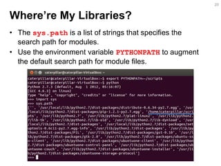 Where’re My Libraries? 
•The sys.path is a list of strings that specifies the search path for modules. 
•Use the environment variable PYTHONPATH to augment the default search path for module files. 
20  