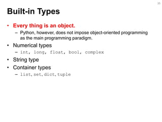 Built-in Types 
•Every thing is an object. 
–Python, however, does not impose object-oriented programming as the main programming paradigm. 
•Numerical types 
–int, long, float, bool, complex 
•String type 
•Container types 
–list, set, dict, tuple 
35  
