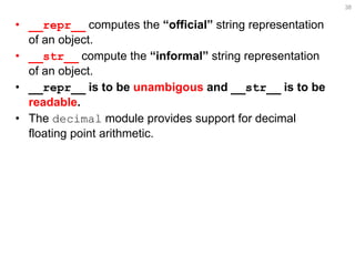 •__repr__ computes the “official” string representation of an object. 
•__str__ compute the “informal” string representation of an object. 
•__repr__ is to be unambigous and __str__ is to be readable. 
•The decimal module provides support for decimal floating point arithmetic. 
38  