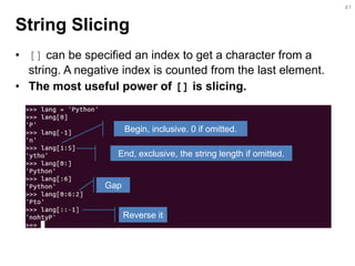 String Slicing 
•[] can be specified an index to get a character from a string. A negative index is counted from the last element. 
•The most useful power of [] is slicing. 
41 
Begin, inclusive. 0 if omitted. 
End, exclusive, the string length if omitted. 
Gap 
Reverse it  