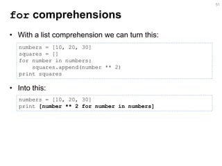for comprehensions 
•With a list comprehension we can turn this: 
•Into this: 
51 
numbers = [10, 20, 30] 
squares = [] 
for number in numbers: 
squares.append(number ** 2) 
print squares 
numbers = [10, 20, 30] print [number ** 2 for number in numbers]  