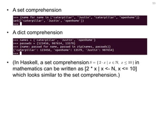 •A set comprehension 
•A dict comprehension 
•(In Haskell, a set comprehension in mathematics can be written as [2 * x | x <- N, x <= 10] which looks similar to the set comprehension.) 
53  