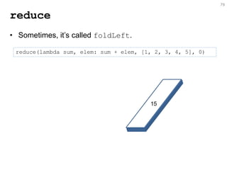 79 
reduce 
reduce(lambda sum, elem: sum + elem, [1, 2, 3, 4, 5], 0) 
•Sometimes, it’s called foldLeft. 
5 
5 
5 
5 
5 
15  