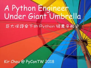 A Python Engineer
Under Giant Umbrella
Kir Chou @ PyConTW 2018
 