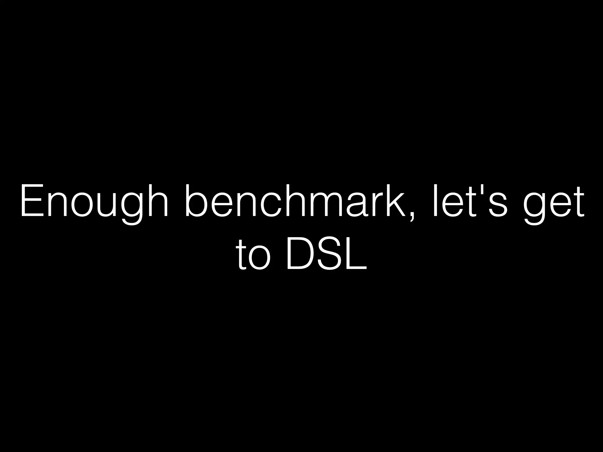 Enough benchmark, let's get to DSL 