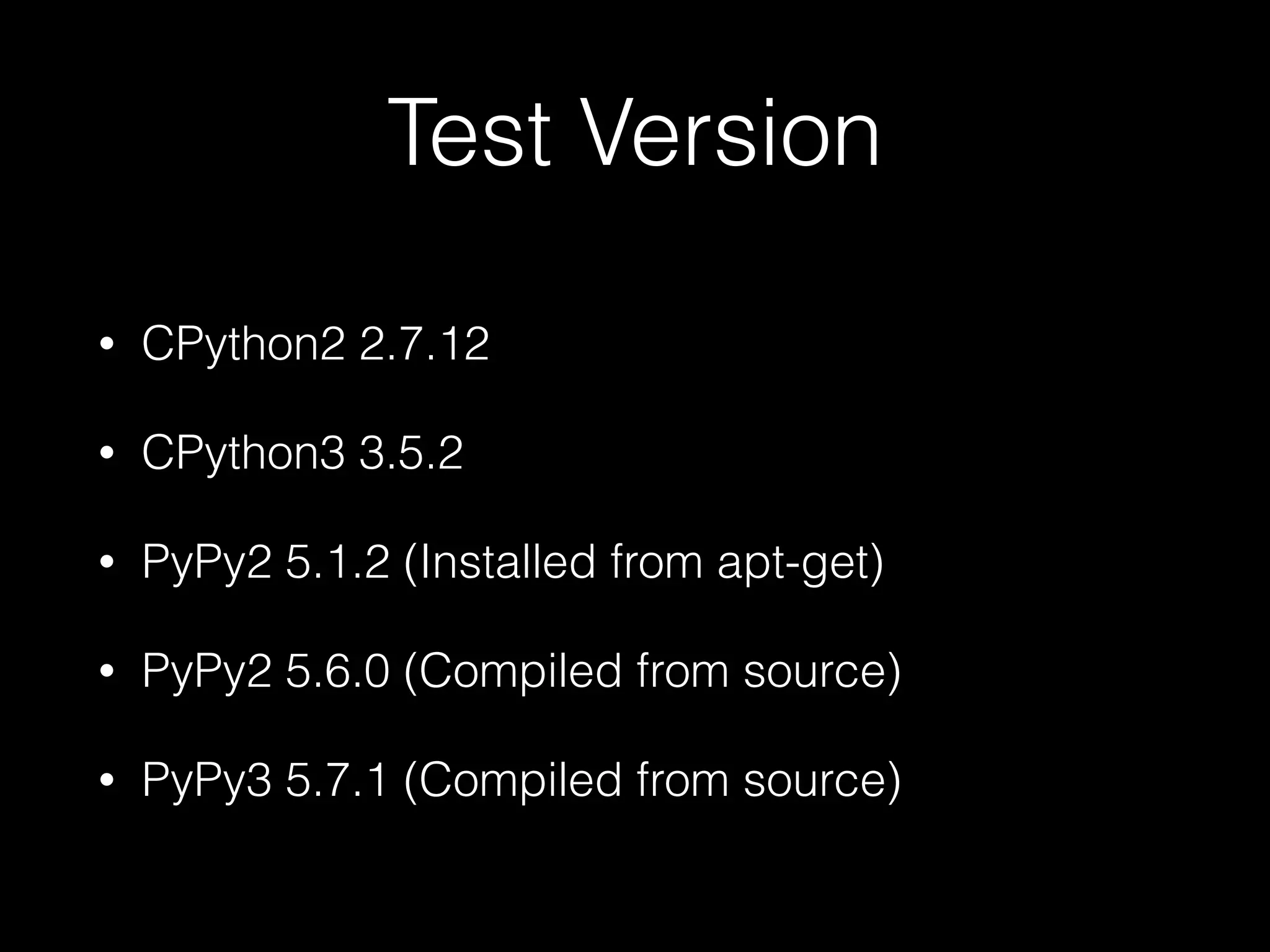 Test Version • CPython2 2.7.12 • CPython3 3.5.2 • PyPy2 5.1.2 (Installed from apt-get) • PyPy2 5.6.0 (Compiled from source) • PyPy3 5.7.1 (Compiled from source) 