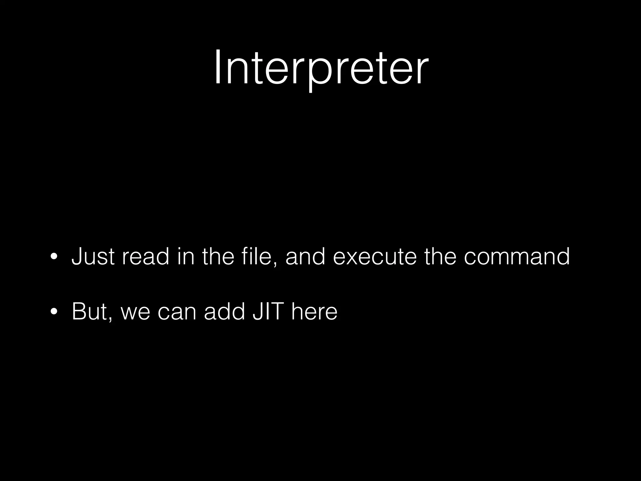 Interpreter • Just read in the ﬁle, and execute the command • But, we can add JIT here 