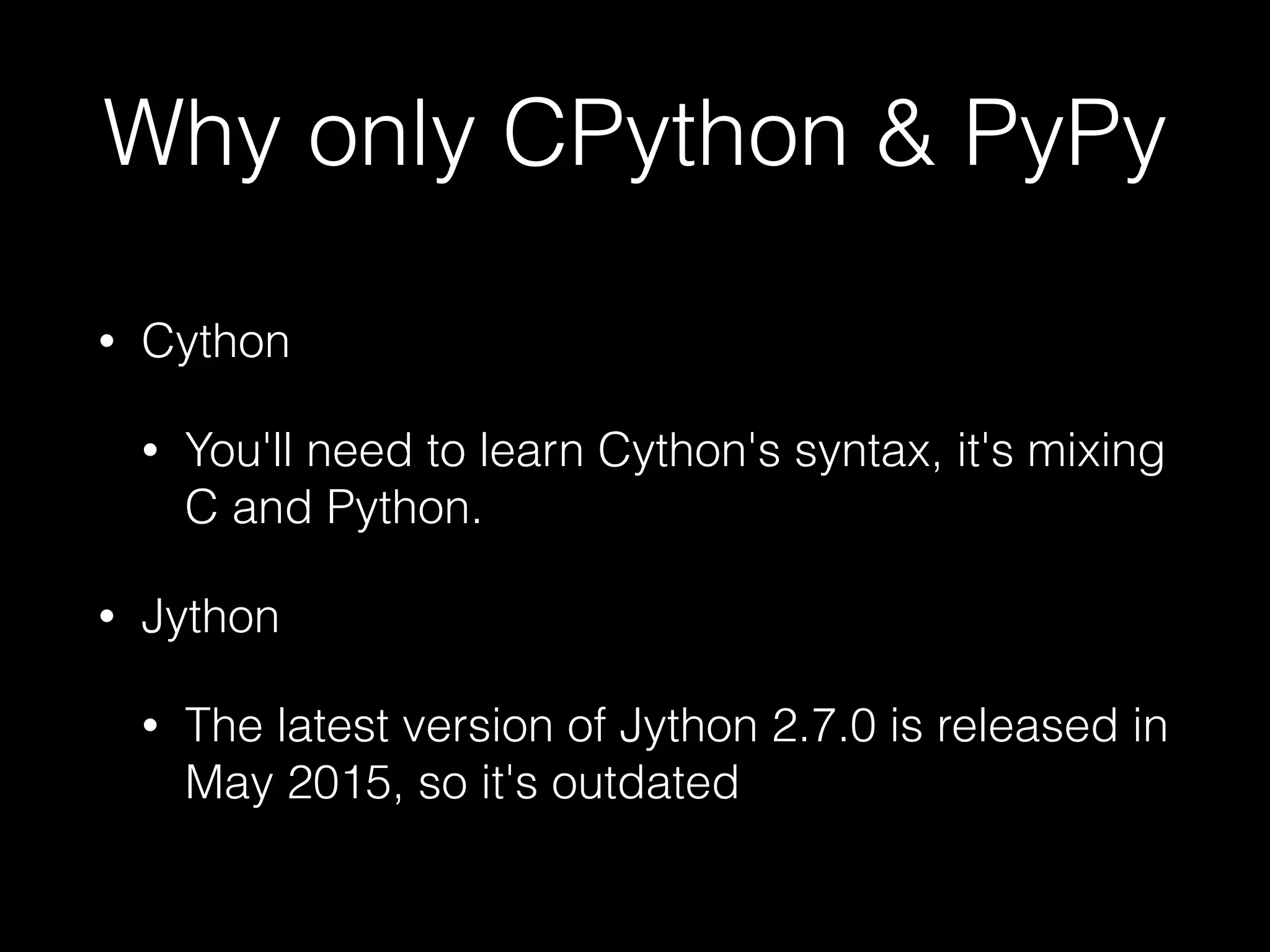 Why only CPython & PyPy • Cython • You'll need to learn Cython's syntax, it's mixing C and Python. • Jython • The latest version of Jython 2.7.0 is released in May 2015, so it's outdated 