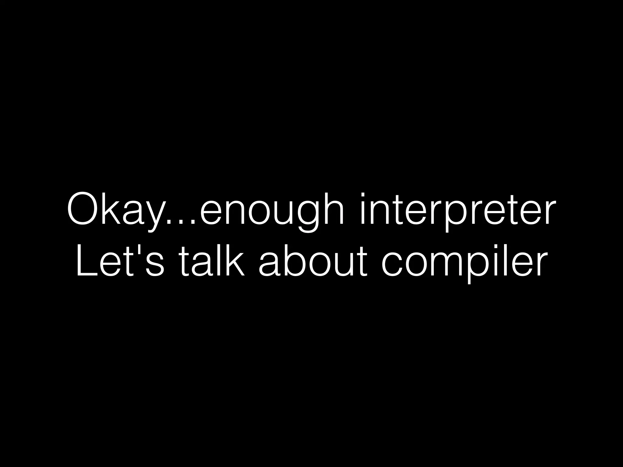 Okay...enough interpreter  Let's talk about compiler 