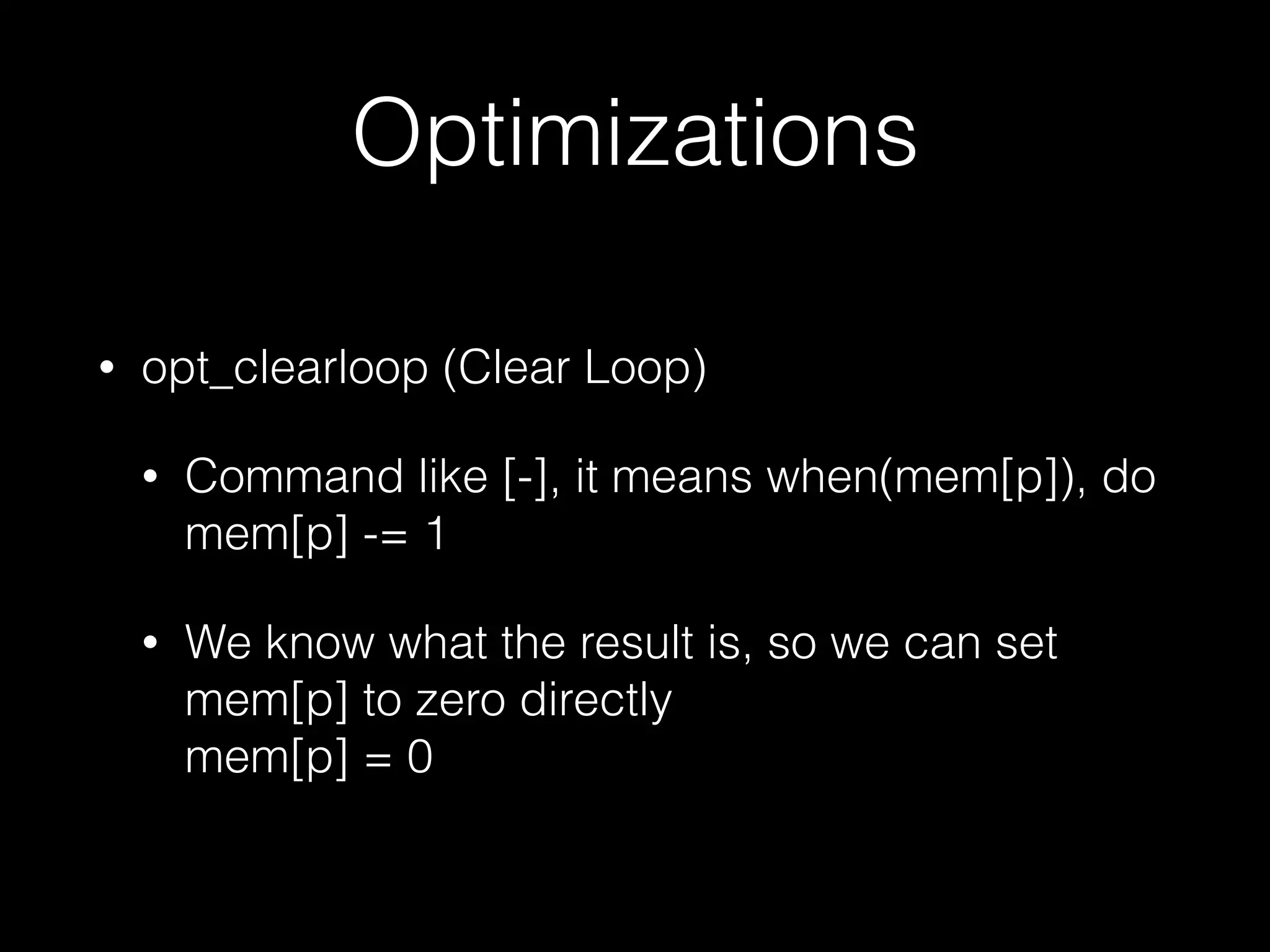 Optimizations • opt_clearloop (Clear Loop) • Command like [-], it means when(mem[p]), do mem[p] -= 1 • We know what the result is, so we can set mem[p] to zero directly  mem[p] = 0 