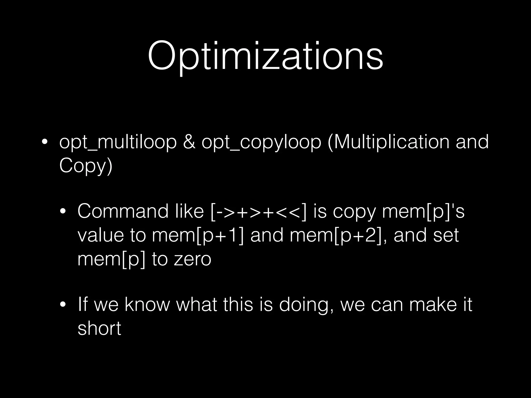 Optimizations • opt_multiloop & opt_copyloop (Multiplication and Copy) • Command like [->+>+<<] is copy mem[p]'s value to mem[p+1] and mem[p+2], and set mem[p] to zero • If we know what this is doing, we can make it short 