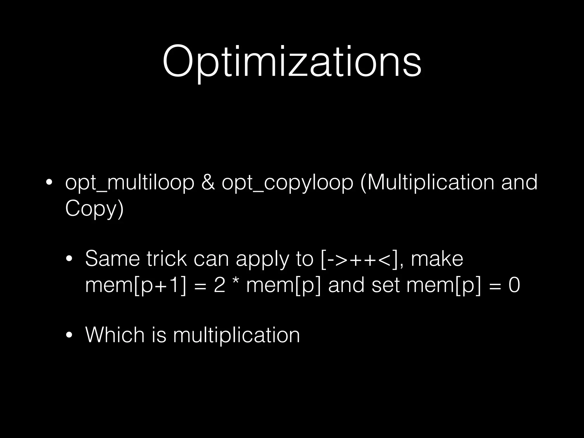 Optimizations • opt_multiloop & opt_copyloop (Multiplication and Copy) • Same trick can apply to [->++<], make  mem[p+1] = 2 * mem[p] and set mem[p] = 0 • Which is multiplication 