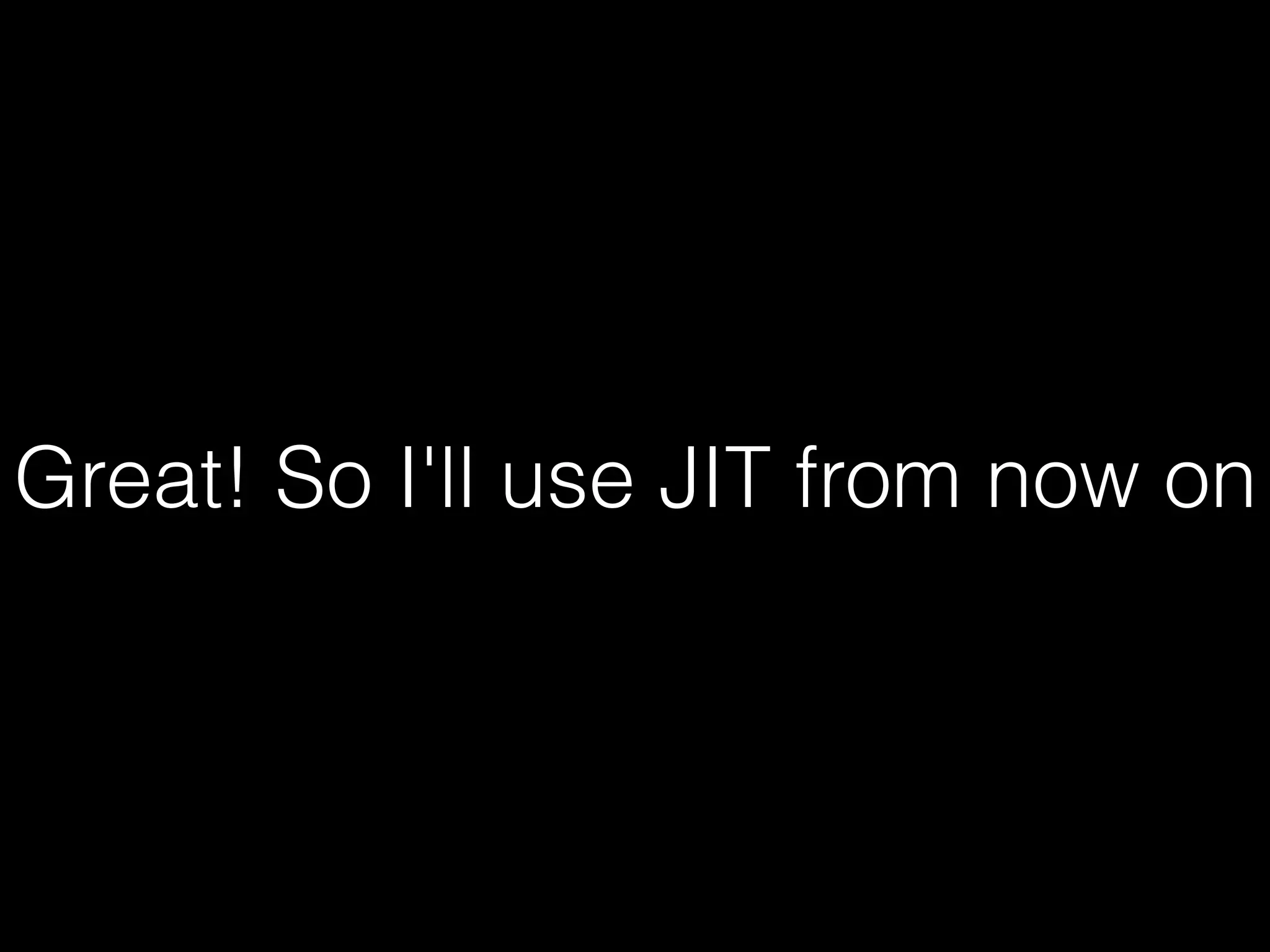 Great! So I'll use JIT from now on 